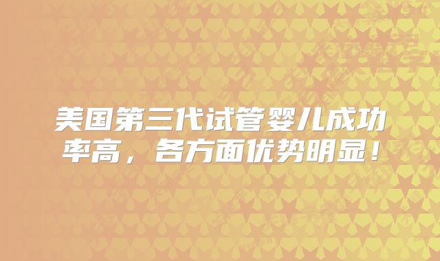 美国第三代试管婴儿成功率高，各方面优势明显！