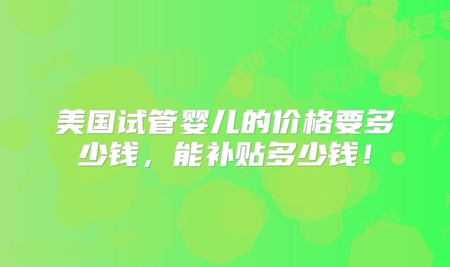 美国试管婴儿的价格要多少钱,能补贴多少钱!