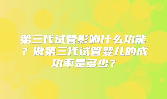 第三代试管影响什么功能?做第三代试管婴儿的成功率是多少?