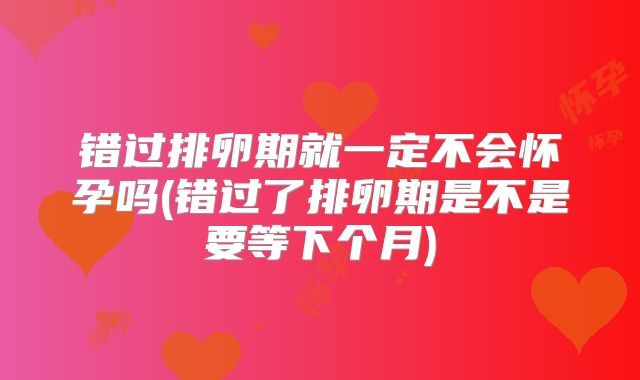 错过排卵期就一定不会怀孕吗(错过了排卵期是不是要等下个月)