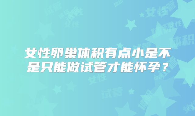 女性卵巢体积有点小是不是只能做试管才能怀孕?