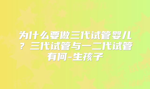 为什么要做三代试管婴儿？三代试管与一二代试管有何-生孩子