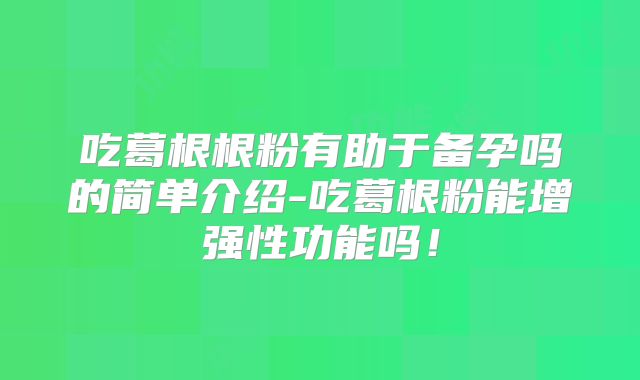 吃葛根根粉有助于备孕吗的简单介绍-吃葛根粉能增强性功能吗!