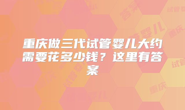 重庆做三代试管婴儿大约需要花多少钱？这里有答案