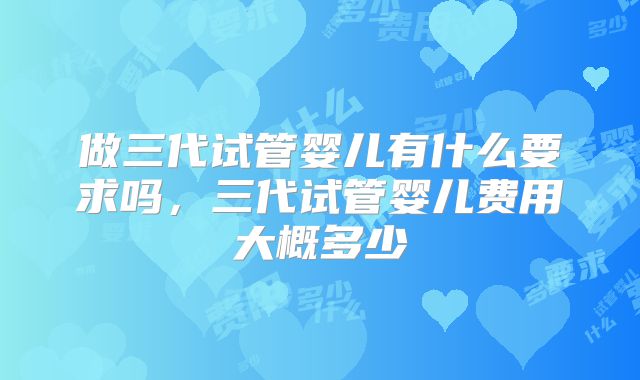 做三代试管婴儿有什么要求吗，三代试管婴儿费用大概多少