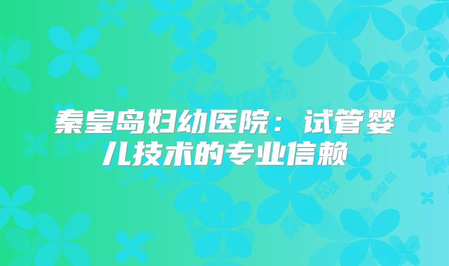 秦皇岛妇幼医院：试管婴儿技术的专业信赖