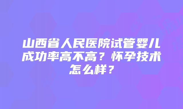山西省人民医院试管婴儿成功率高不高？怀孕技术怎么样？