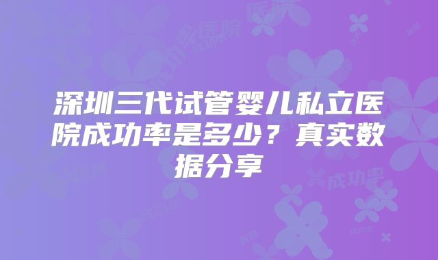 深圳三代试管婴儿私立医院成功率是多少？真实数据分享