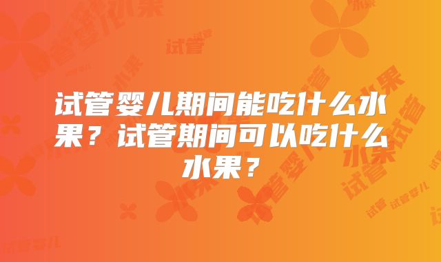 试管婴儿期间能吃什么水果?试管期间可以吃什么水果?