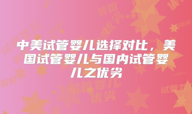 中美试管婴儿选择对比，美国试管婴儿与国内试管婴儿之优劣
