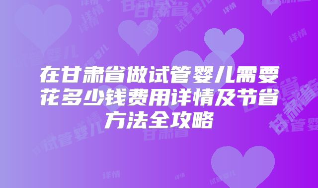 在甘肃省做试管婴儿需要花多少钱费用详情及节省方法全攻略