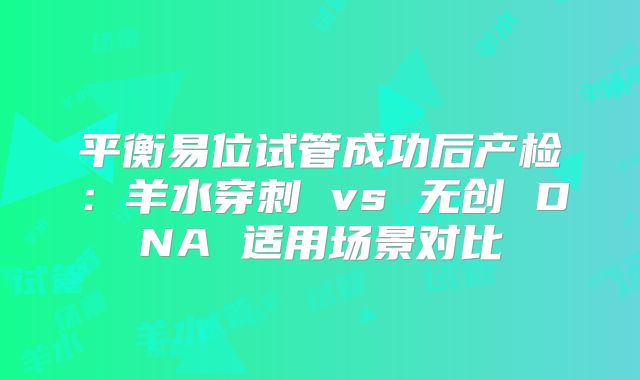 平衡易位试管成功后产检：羊水穿刺 vs 无创 DNA 适用场景对比