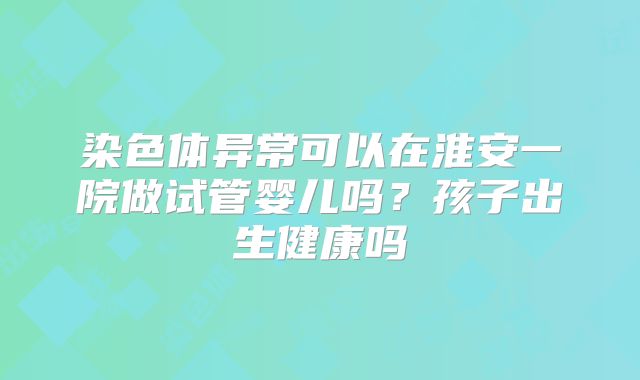 染色体异常可以在淮安一院做试管婴儿吗？孩子出生健康吗