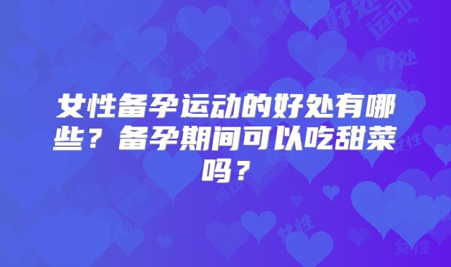 女性备孕运动的好处有哪些？备孕期间可以吃甜菜吗？