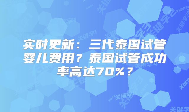 实时更新：三代泰国试管婴儿费用？泰国试管成功率高达70%？