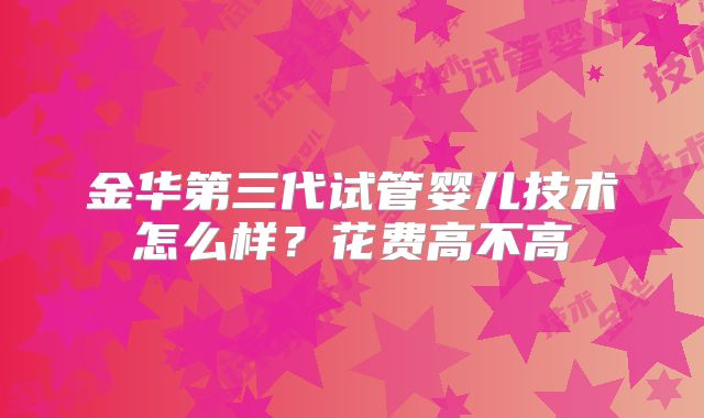 金华第三代试管婴儿技术怎么样?花费高不高