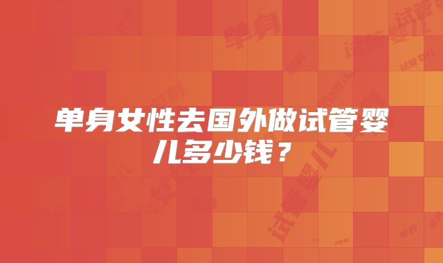 单身女性去国外做试管婴儿多少钱？