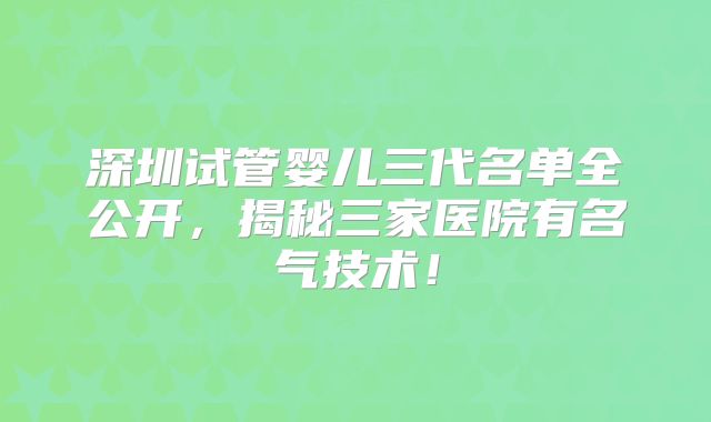 深圳试管婴儿三代名单全公开，揭秘三家医院有名气技术！