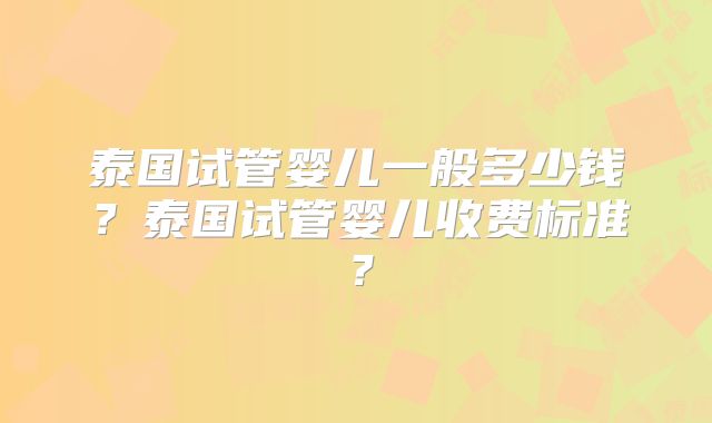 泰国试管婴儿一般多少钱?泰国试管婴儿收费标准?