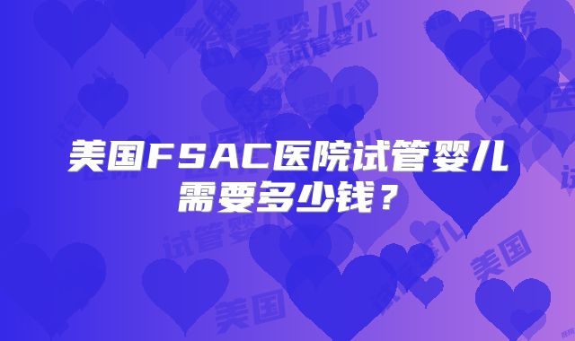 美国FSAC医院试管婴儿需要多少钱？