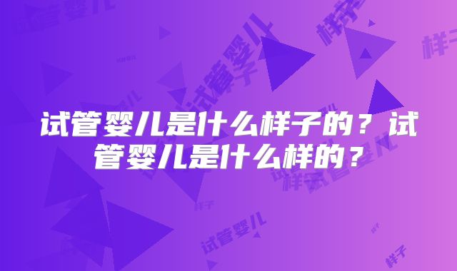 试管婴儿是什么样子的？试管婴儿是什么样的？