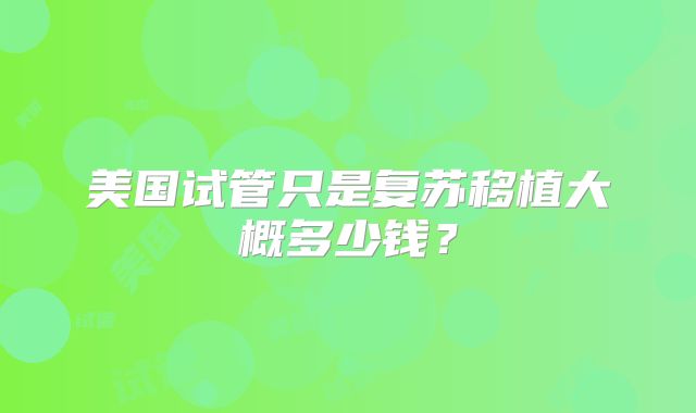 美国试管只是复苏移植大概多少钱?