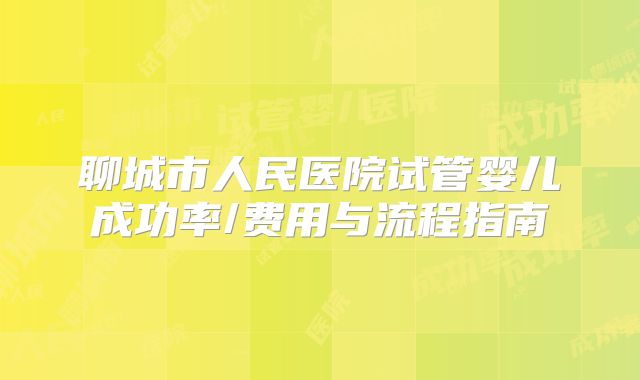 聊城市人民医院试管婴儿成功率/费用与流程指南