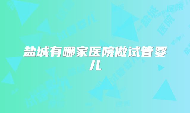 盐城有哪家医院做试管婴儿