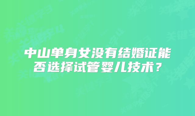 中山单身女没有结婚证能否选择试管婴儿技术？