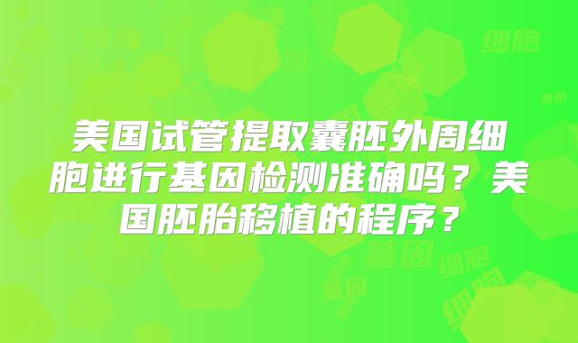 美国试管提取囊胚外周细胞进行基因检测准确吗？美国胚胎移植的程序？