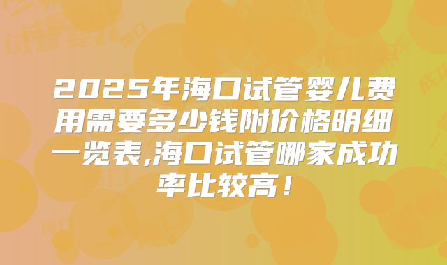 2025年海口试管婴儿费用需要多少钱附价格明细一览表,海口试管哪家成功率比较高!