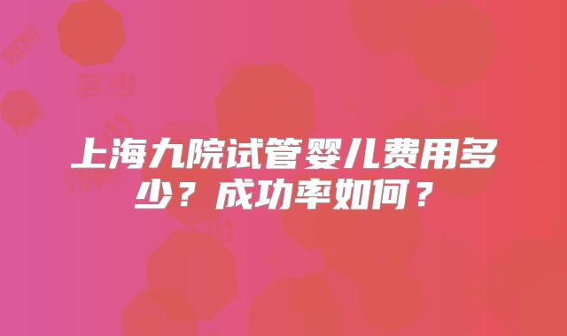 上海九院试管婴儿费用多少？成功率如何？