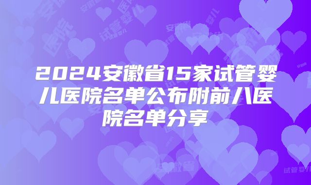 2024安徽省15家试管婴儿医院名单公布附前八医院名单分享