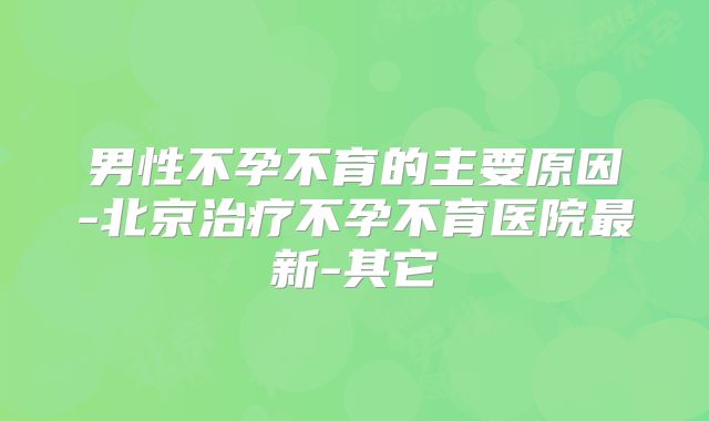 男性不孕不育的主要原因-北京治疗不孕不育医院最新-其它