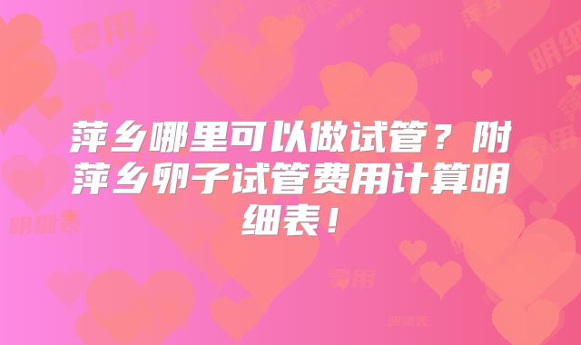 萍乡哪里可以做试管？附萍乡卵子试管费用计算明细表！