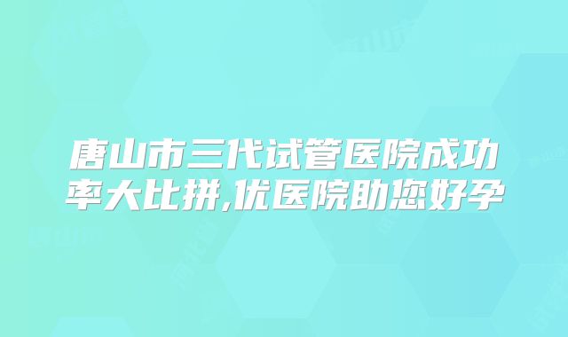 唐山市三代试管医院成功率大比拼,优医院助您好孕