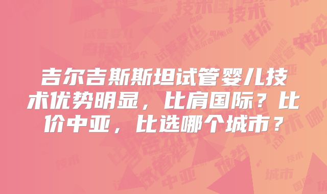 吉尔吉斯斯坦试管婴儿技术优势明显，比肩国际？比价中亚，比选哪个城市？