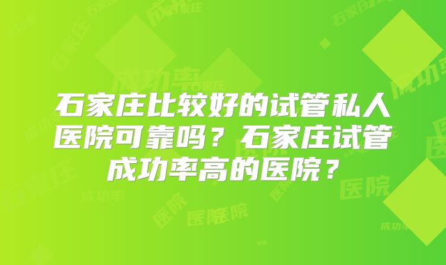 石家庄比较好的试管私人医院可靠吗？石家庄试管成功率高的医院？