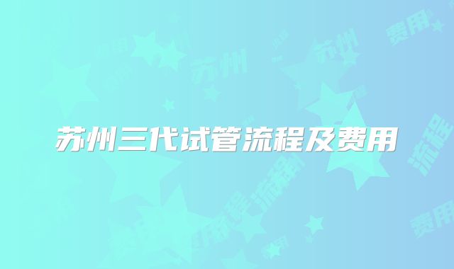 苏州三代试管流程及费用
