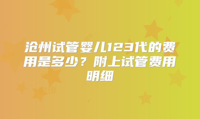 沧州试管婴儿123代的费用是多少？附上试管费用明细