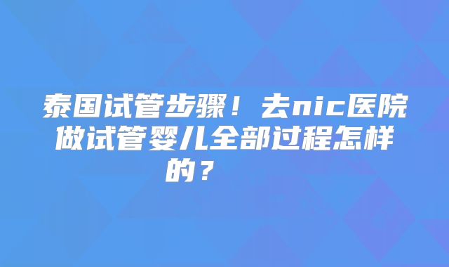 泰国试管步骤！去nic医院做试管婴儿全部过程怎样的？    