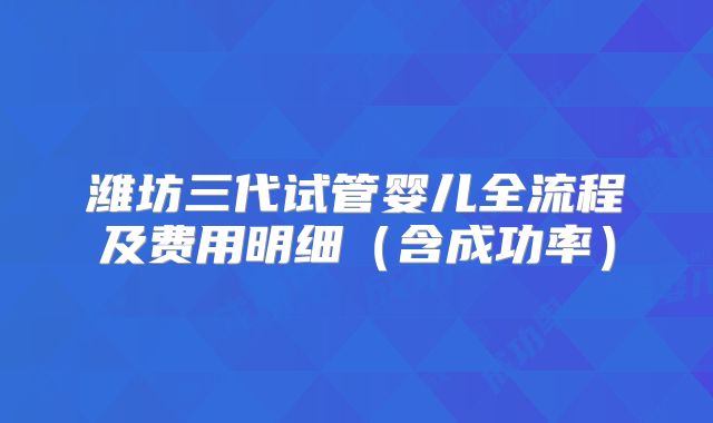 潍坊三代试管婴儿全流程及费用明细（含成功率）