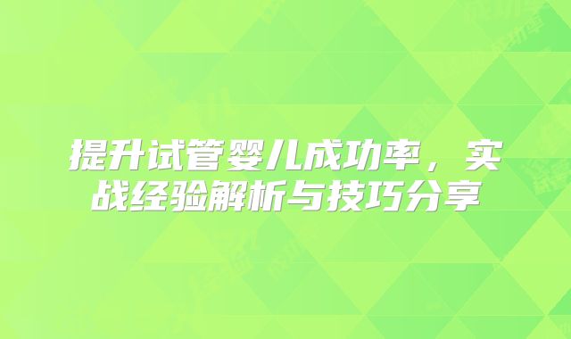提升试管婴儿成功率，实战经验解析与技巧分享