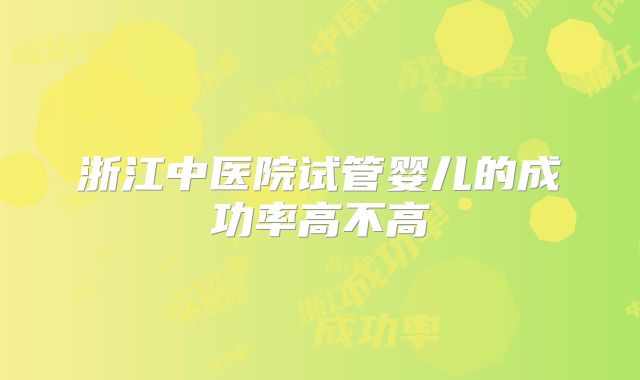 浙江中医院试管婴儿的成功率高不高