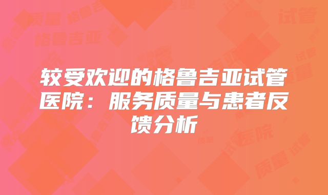 较受欢迎的格鲁吉亚试管医院：服务质量与患者反馈分析