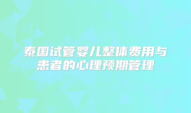 泰国试管婴儿整体费用与患者的心理预期管理