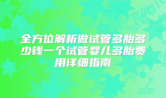 全方位解析做试管多胎多少钱一个试管婴儿多胎费用详细指南