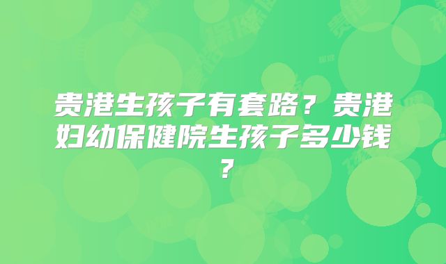 贵港生孩子有套路？贵港妇幼保健院生孩子多少钱？