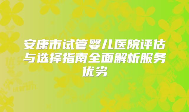 安康市试管婴儿医院评估与选择指南全面解析服务优劣
