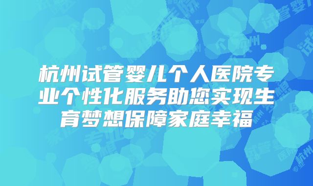 杭州试管婴儿个人医院专业个性化服务助您实现生育梦想保障家庭幸福